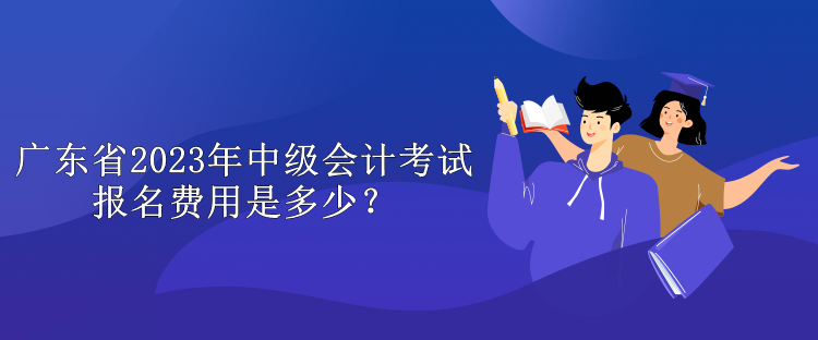 廣東省2023年中級會計考試報名費用是多少？