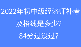 2022年初中級經(jīng)濟(jì)師補(bǔ)考及格線是多少？84分過沒過？