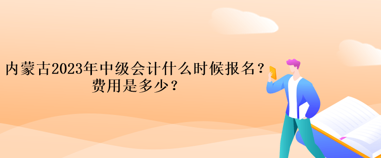 內(nèi)蒙古2023年中級會計什么時候報名？費用是多少？