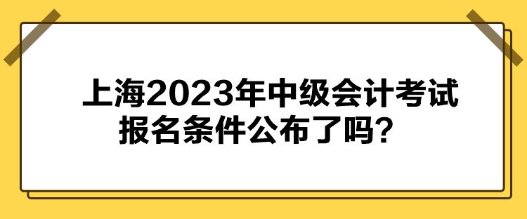 上海2023年中級會計考試報名條件公布了嗎？