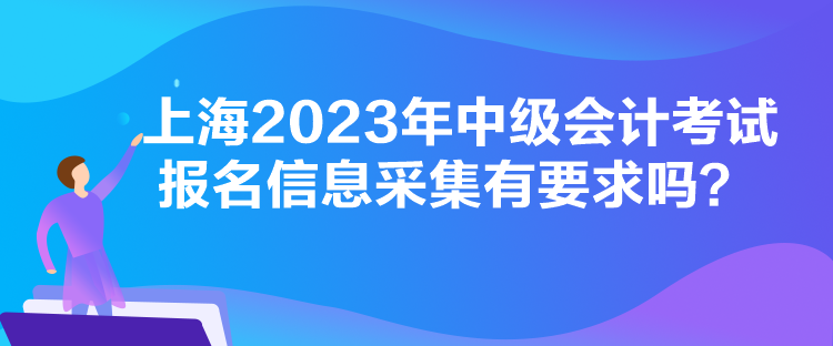 上海2023年中級會計考試報名信息采集有要求嗎？