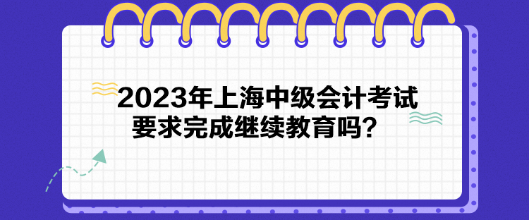 2023年上海中級會計考試要求完成繼續(xù)教育嗎？