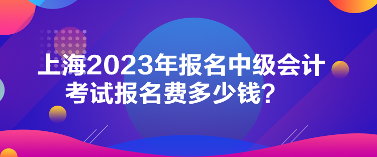 上海2023年報名中級會計考試報名費(fèi)多少錢？