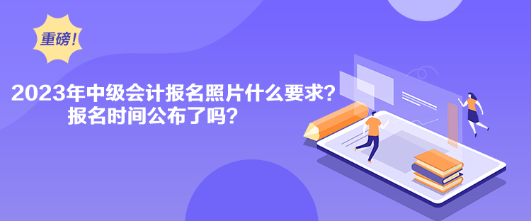 2023年中級(jí)會(huì)計(jì)報(bào)名照片什么要求？報(bào)名時(shí)間公布了嗎？