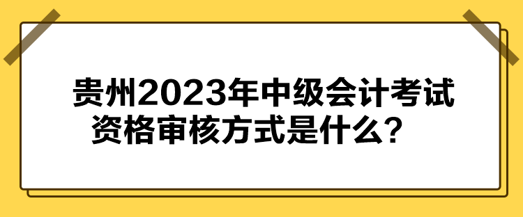 貴州2023年中級(jí)會(huì)計(jì)考試資格審核方式是什么？