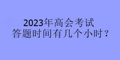 2023年高會考試答題時間有幾個小時？