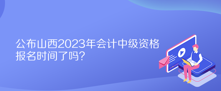 公布山西2023年會計中級資格報名時間了嗎？