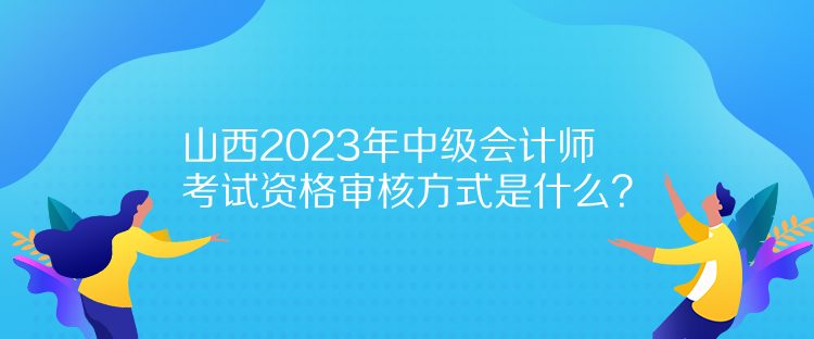 山西2023年中級(jí)會(huì)計(jì)師考試資格審核方式是什么？