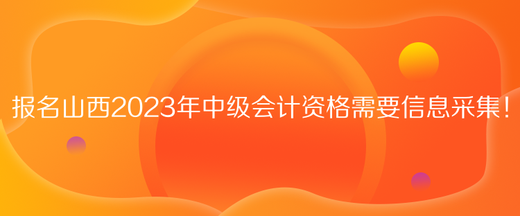 報名山西2023年中級會計資格需要信息采集！