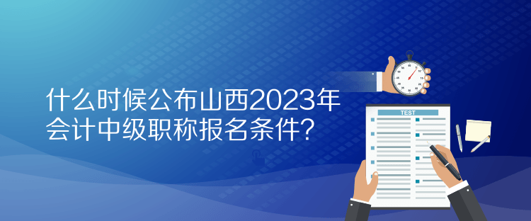 什么時(shí)候公布山西2023年會(huì)計(jì)中級(jí)職稱報(bào)名條件？