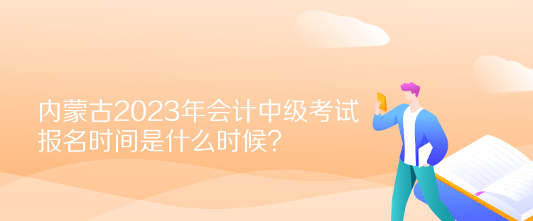 內(nèi)蒙古2023年會計(jì)中級考試報名時間是什么時候？