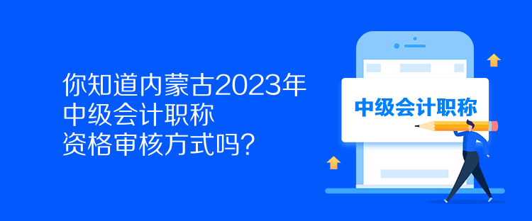 你知道內(nèi)蒙古2023年中級(jí)會(huì)計(jì)職稱資格審核方式嗎？