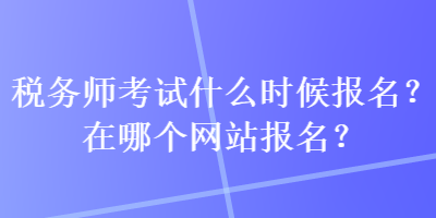 稅務(wù)師考試什么時(shí)候報(bào)名？在哪個(gè)網(wǎng)站報(bào)名？