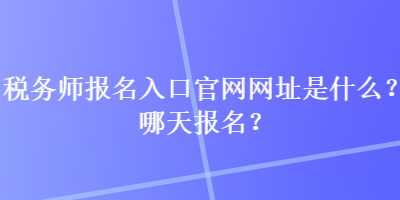 稅務(wù)師報名入口官網(wǎng)網(wǎng)址是什么？哪天報名？