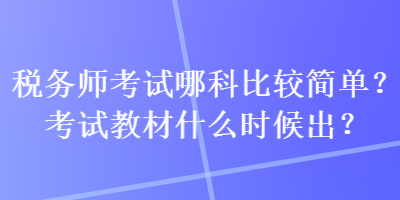 稅務(wù)師考試哪科比較簡單？考試教材什么時候出？