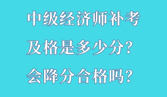 中級經濟師補考及格是多少分？會降分合格嗎？