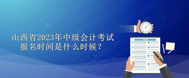 山西省2023年中級會計考試報名時間是什么時候？