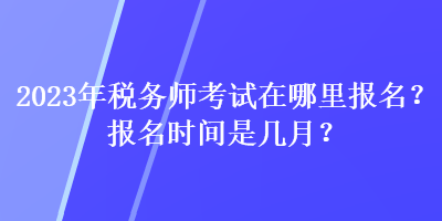 2023年稅務師考試在哪里報名？報名時間是幾月？