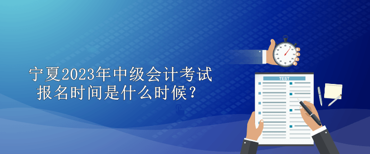 寧夏2023年中級(jí)會(huì)計(jì)考試報(bào)名時(shí)間是什么時(shí)候？