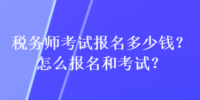 稅務(wù)師考試報(bào)名多少錢？怎么報(bào)名和考試？