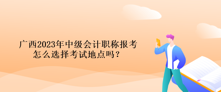 廣西2023年中級(jí)會(huì)計(jì)職稱報(bào)考怎么選擇考試地點(diǎn)嗎？