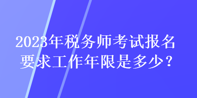 2023年稅務(wù)師考試報(bào)名要求工作年限是多少？