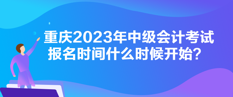 重慶2023年中級(jí)會(huì)計(jì)考試報(bào)名時(shí)間什么時(shí)候開(kāi)始？