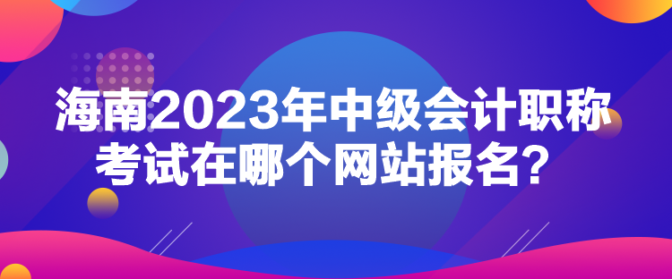 海南2023年中級會計職稱考試在哪個網(wǎng)站報名？