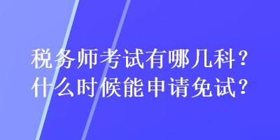 稅務師考試有哪幾科？什么時候能申請免試？