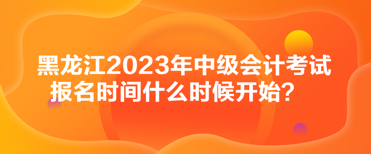 黑龍江2023年中級(jí)會(huì)計(jì)考試報(bào)名時(shí)間什么時(shí)候開(kāi)始？