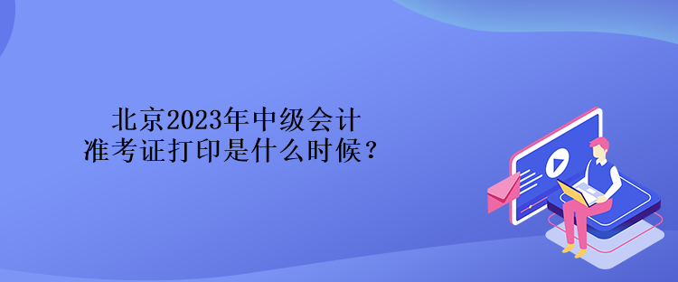 北京2023年中級(jí)會(huì)計(jì)準(zhǔn)考證打印是什么時(shí)候？