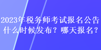 2023年稅務(wù)師考試報(bào)名公告什么時(shí)候發(fā)布？哪天報(bào)名？