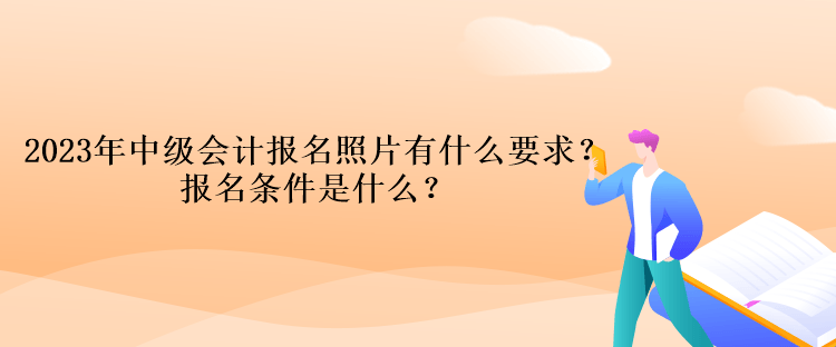 2023年中級(jí)會(huì)計(jì)報(bào)名照片有什么要求？報(bào)名條件是什么？