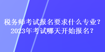 稅務(wù)師考試報名要求什么專業(yè)？2023年考試哪天開始報名？