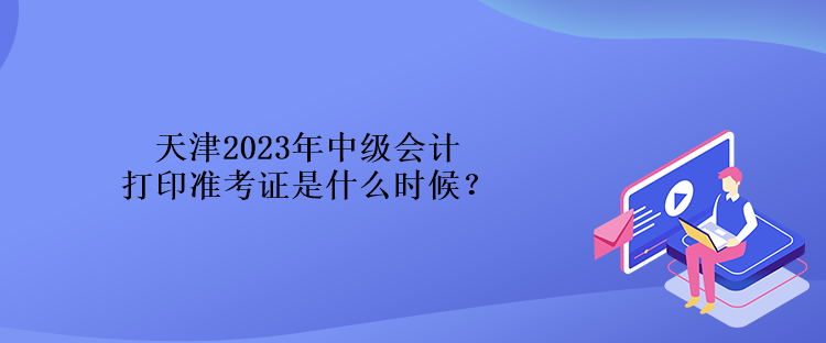 天津2023年中級會計(jì)打印準(zhǔn)考證是什么時候？