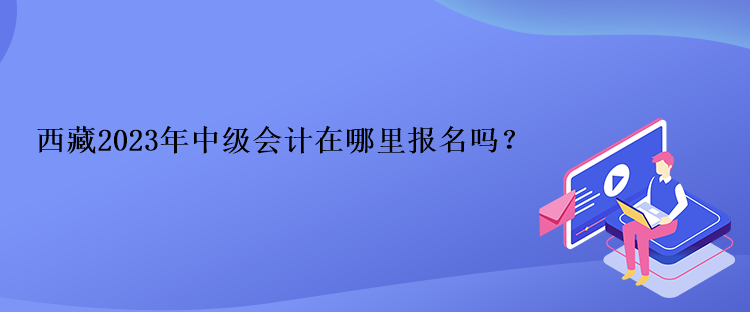 西藏2023年中級會(huì)計(jì)在哪里報(bào)名嗎？