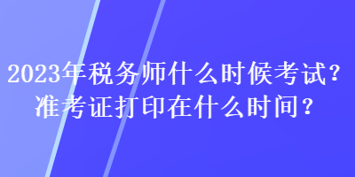 2023年稅務(wù)師什么時(shí)候考試？準(zhǔn)考證打印在什么時(shí)間？