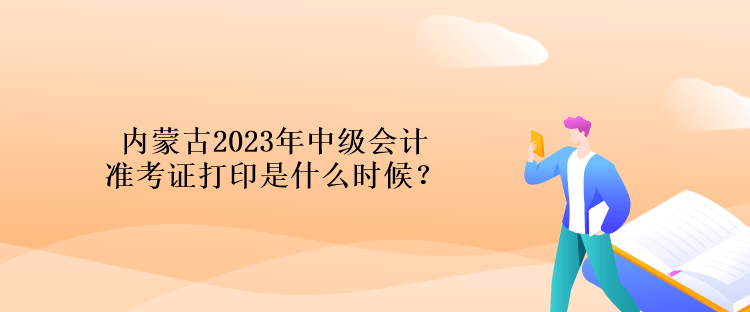 內(nèi)蒙古2023年中級會計(jì)準(zhǔn)考證打印是什么時(shí)候？