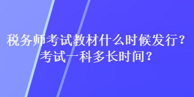 稅務(wù)師考試教材什么時候發(fā)行？考試一科多長時間？