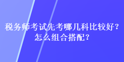 稅務師考試先考哪幾科比較好？怎么組合搭配？