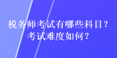 稅務(wù)師考試有哪些科目？考試難度如何？