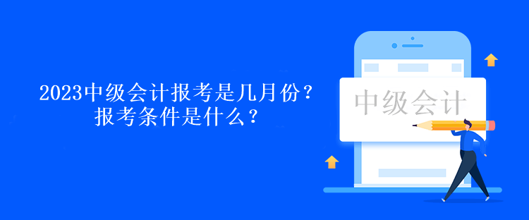 2023中級會計報考是幾月份？報考條件是什么？