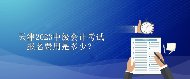 天津2023中級(jí)會(huì)計(jì)考試報(bào)名費(fèi)用是多少？