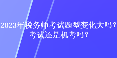 2023年稅務(wù)師考試題型變化大嗎？考試還是機(jī)考嗎？