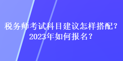 稅務(wù)師考試科目建議怎樣搭配？2023年如何報(bào)名？