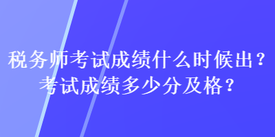 稅務(wù)師考試成績(jī)什么時(shí)候出？考試成績(jī)多少分及格？