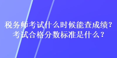 稅務(wù)師考試什么時(shí)候能查成績(jī)？考試合格分?jǐn)?shù)標(biāo)準(zhǔn)是什么？