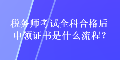 稅務師考試全科合格后申領證書是什么流程？