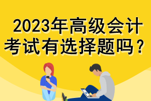 2023年高級(jí)會(huì)計(jì)考試有選擇題嗎？