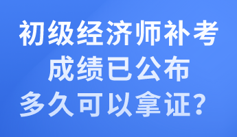 初級經(jīng)濟師補考成績已公布 多久可以拿證？